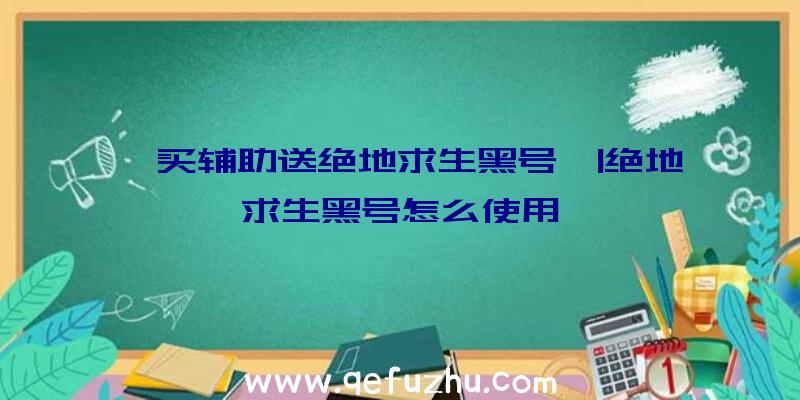 「买辅助送绝地求生黑号」|绝地求生黑号怎么使用